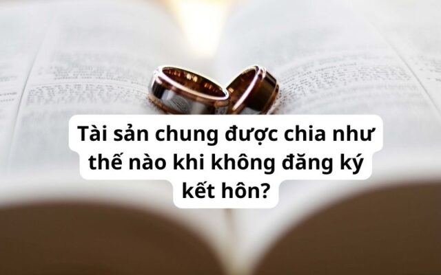Cách chia tài sản chung khi không đăng ký kết hôn ra sao?